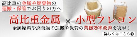 高比重の金属や廃棄物の運搬・保管でお困りの方へ 高比重金属x小型フレコン 金属原料や廃棄物の運搬や保管の業務効率改善を実現!